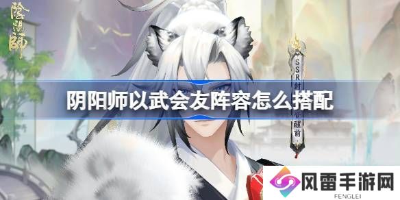 阴阳师以武会友怎么搭配 以武会友阵容搭配攻略[多图]