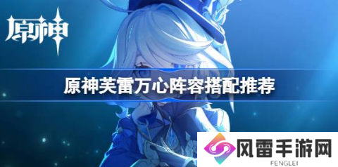 原神芙雷万心阵容怎么搭配 芙雷万心阵容搭配推荐