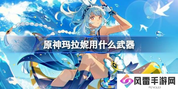 原神玛拉妮武器怎么选 玛拉妮适合拿哪些武器[多图]图片1