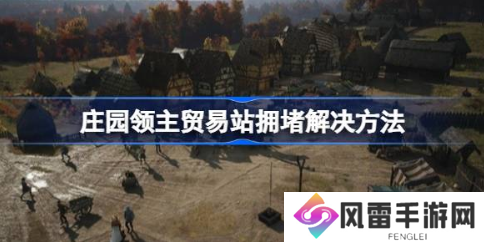 庄园领主贸易站拥堵怎么解决 贸易站拥堵解决方法分享