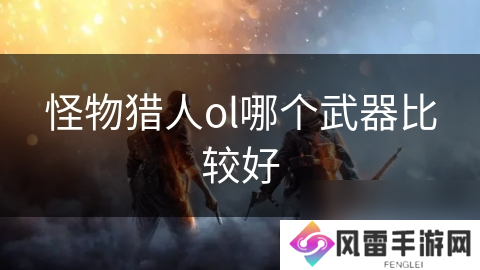 怪物猎人ol哪个武器比较好