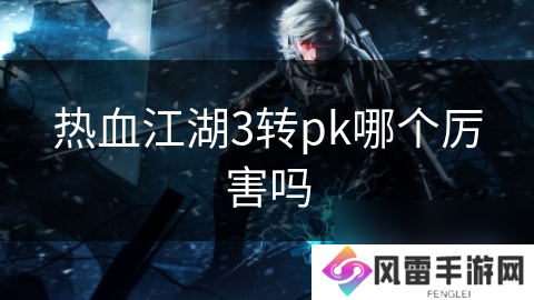 热血江湖3转pk哪个厉害吗