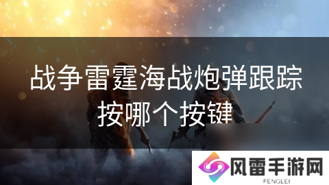 战争雷霆海战炮弹跟踪按哪个按键
