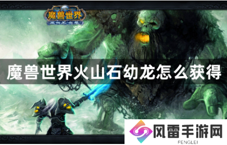魔兽世界火山石幼龙怎么获得？火山石幼龙坐骑获得方法攻略
