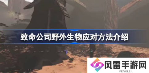 致命公司野外生物怎么应对 遇到野外生物应对方法介绍