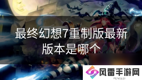 最终幻想7重制版最新版本是哪个