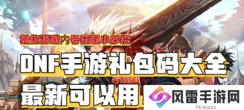 dnf手游CDK兑换码有哪些 dnf手游最全免费CDK兑换码大全分享