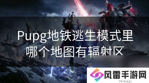 Pupg地铁逃生模式里哪个地图有辐射区